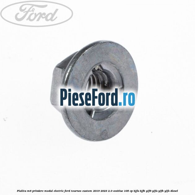 Piulita M6 prindere modul electric Ford Tourneo Custom 2019-2023 2.0 EcoBlue 105 cp Piulita M6 prindere modul electric Ford Tourneo Custom 2019-2023 2.0 EcoBlue 105 cp BJFA, BJFB, YLF6, YLFA, YLFB, YLFS diesel