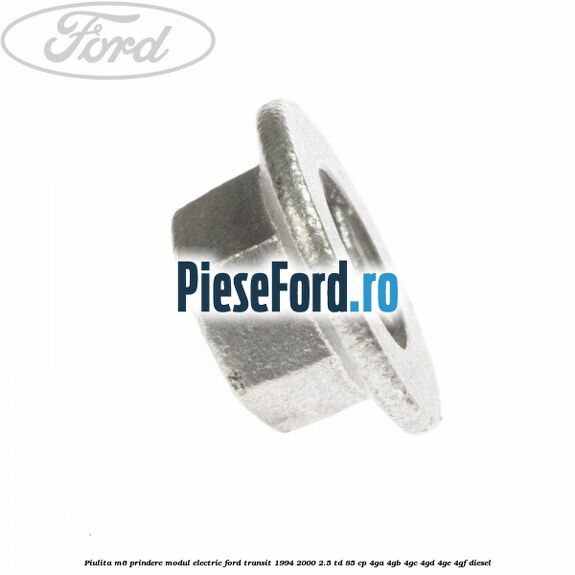 Piulita M6 prindere modul electric Ford Transit 1994-2000 2.5 TD 85 cp Piulita M6 prindere modul electric Ford Transit 1994-2000 2.5 TD 85 cp 4GA, 4GB, 4GC, 4GD, 4GE, 4GF diesel