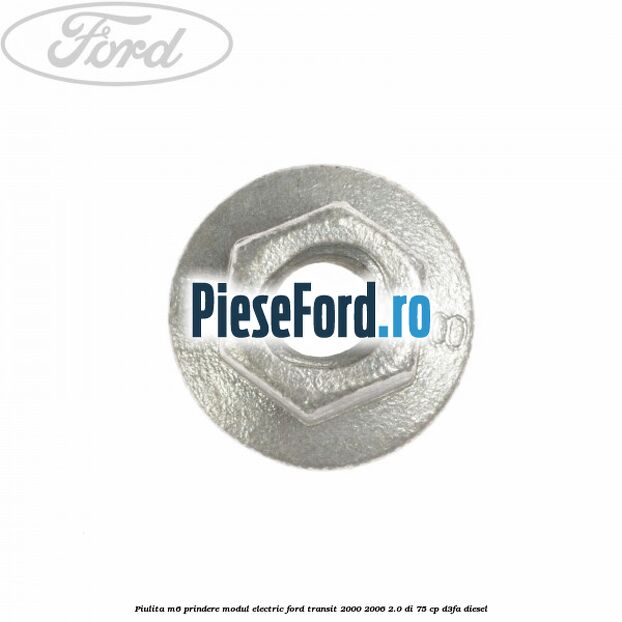 Piulita M6 prindere modul electric Ford Transit 2000-2006 2.0 DI 75 cp Piulita M6 prindere modul electric Ford Transit 2000-2006 2.0 DI 75 cp D3FA diesel