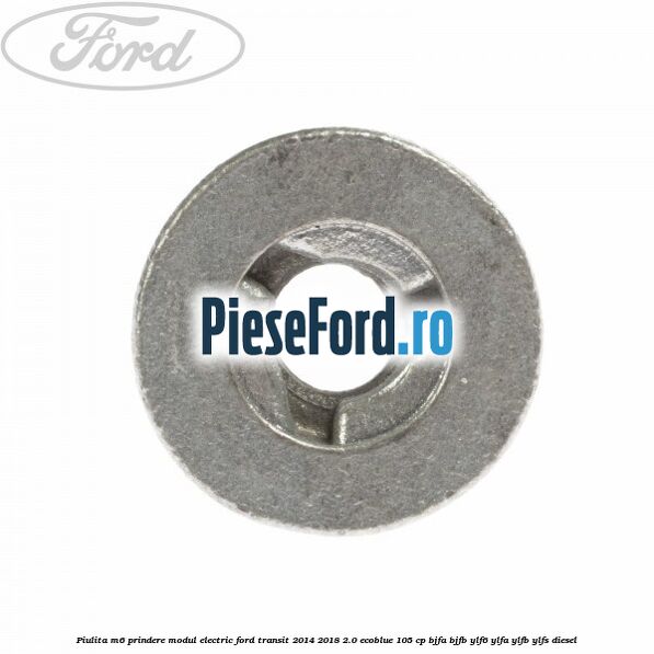 Piulita M6 prindere modul electric Ford Transit 2014-2018 2.0 EcoBlue 105 cp BJFA, BJFB, YLF6, YLFA, YLFB, YLFS diesel