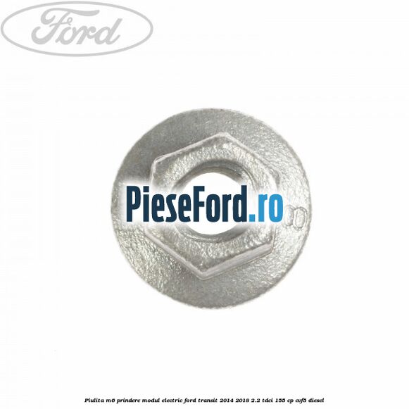 Piulita M6 prindere modul electric Ford Transit 2014-2018 2.2 TDCi 155 cp Piulita M6 prindere modul electric Ford Transit 2014-2018 2.2 TDCi 155 cp CVF5 diesel