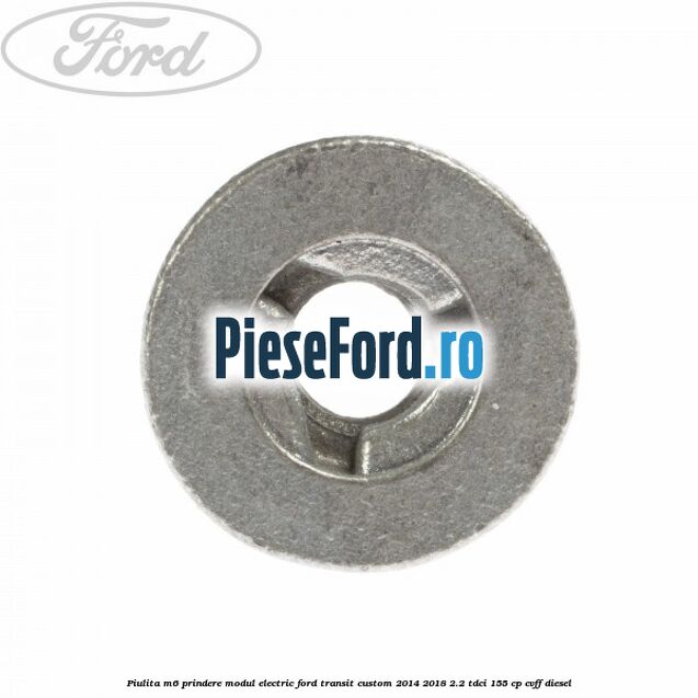 Piulita M6 prindere modul electric Ford Transit Custom 2014-2018 2.2 TDCi 155 cp Piulita M6 prindere modul electric Ford Transit Custom 2014-2018 2.2 TDCi 155 cp CVFF diesel