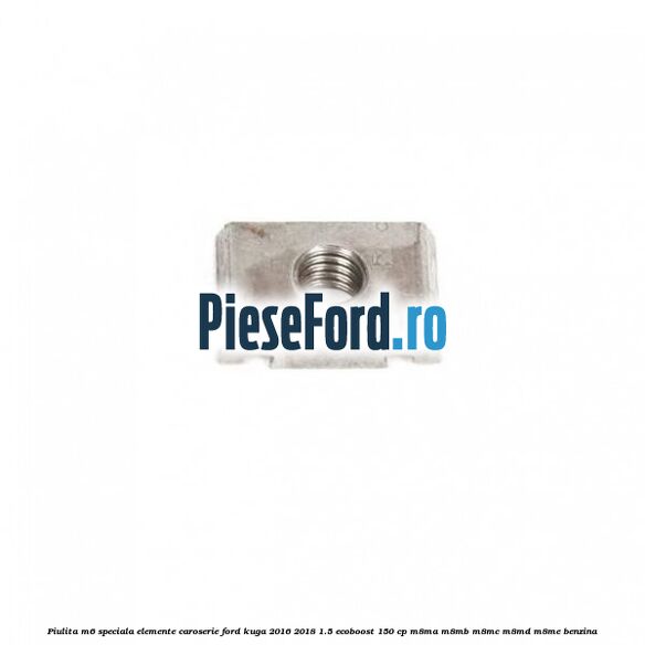 Piulita M6 speciala elemente caroserie Ford Kuga 2016-2018 1.5 EcoBoost 150 cp M8MA, M8MB, M8MC, M8MD, M8ME benzina