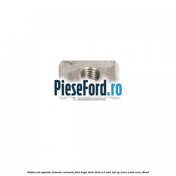 Piulita M6 speciala elemente caroserie Ford Kuga 2016-2018 2.0 TDCi 120 cp XRMA, XRMB, XRMC diesel