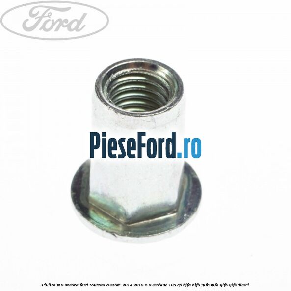 Piulita M8 ancora Ford Tourneo Custom 2014-2018 2.0 EcoBlue 105 cp BJFA, BJFB, YLF6, YLFA, YLFB, YLFS diesel