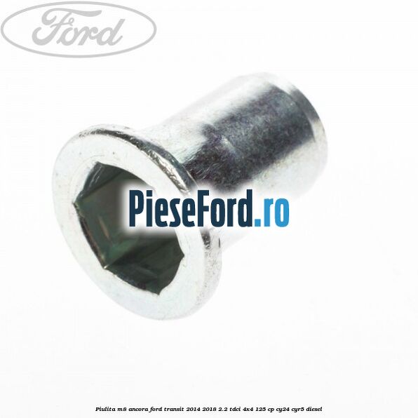 Piulita M8 ancora Ford Transit 2014-2018 2.2 TDCi 4x4 125 cp Piulita M8 ancora Ford Transit 2014-2018 2.2 TDCi 4x4 125 cp CY24, CYR5 diesel