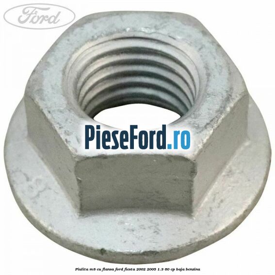 Piulita M8 cu flansa Ford Fiesta 2002-2005 1.3 60 cp Piulita M8 cu flansa Ford Fiesta 2002-2005 1.3 60 cp BAJA benzina