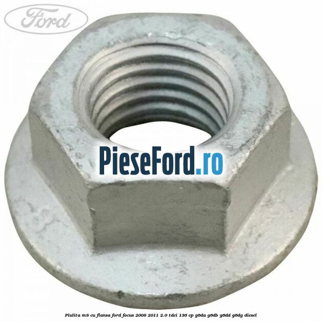 Piulita M8 cu flansa Ford Focus 2008-2011 2.0 TDCi 136 cp Piulita M8 cu flansa Ford Focus 2008-2011 2.0 TDCi 136 cp G6DA, G6DB, G6DD, G6DG diesel