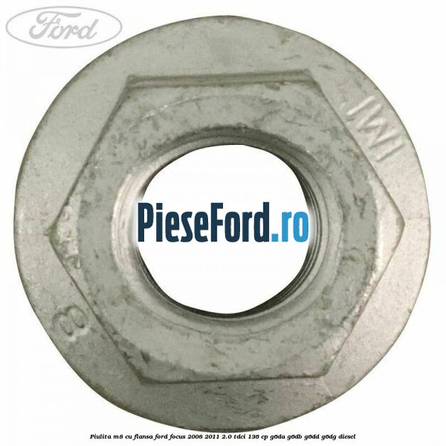 Piulita M8 cu flansa Ford Focus 2008-2011 2.0 TDCi 136 cp Piulita M8 cu flansa Ford Focus 2008-2011 2.0 TDCi 136 cp G6DA, G6DB, G6DD, G6DG diesel