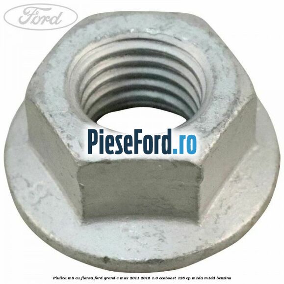 Piulita M8 cu flansa Ford Grand C-Max 2011-2015 1.0 EcoBoost 125 cp Piulita M8 cu flansa Ford Grand C-Max 2011-2015 1.0 EcoBoost 125 cp M1DA, M1DD benzina