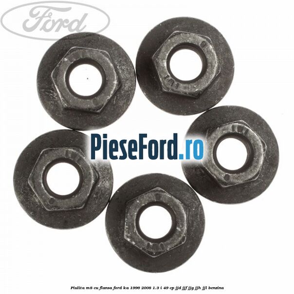 Piulita M8 cu flansa Ford Ka 1996-2008 1.3 i 49 cp JJD, JJF, JJG, JJH, JJL benzina
