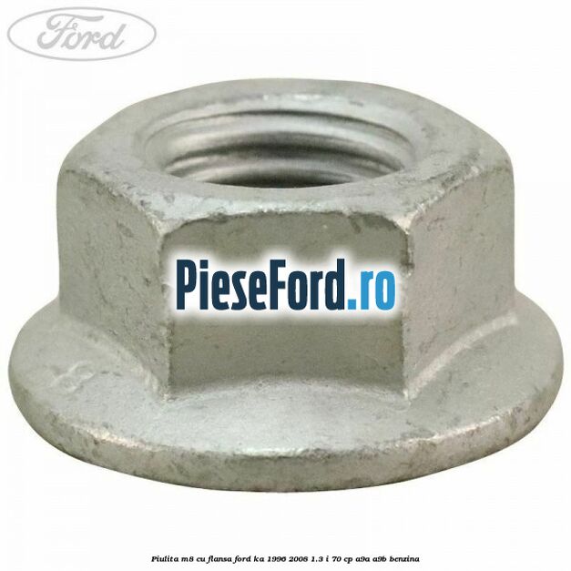 Piulita M8 cu flansa Ford Ka 1996-2008 1.3 i 70 cp Piulita M8 cu flansa Ford Ka 1996-2008 1.3 i 70 cp A9A, A9B benzina