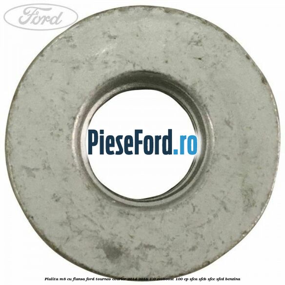 Piulita M8 cu flansa Ford Tourneo Courier 2014-2018 1.0 EcoBoost 100 cp Piulita M8 cu flansa Ford Tourneo Courier 2014-2018 1.0 EcoBoost 100 cp SFCA, SFCB, SFCC, SFCD benzina