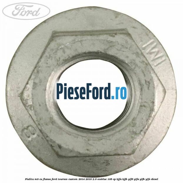 Piulita M8 cu flansa Ford Tourneo Custom 2014-2018 2.0 EcoBlue 105 cp BJFA, BJFB, YLF6, YLFA, YLFB, YLFS diesel