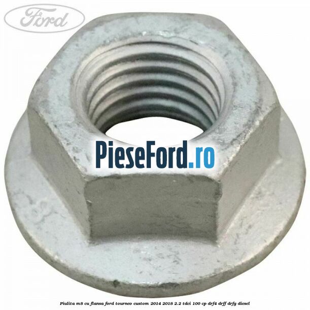 Piulita M8 cu flansa Ford Tourneo Custom 2014-2018 2.2 TDCi 100 cp Piulita M8 cu flansa Ford Tourneo Custom 2014-2018 2.2 TDCi 100 cp DRF4, DRFF, DRFG diesel