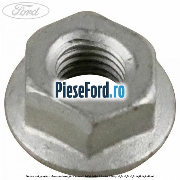 Piulita M8 prindere elemente bena Ford Transit 2006-2014 2.2 TDCi 100 cp Piulita M8 prindere elemente bena Ford Transit 2006-2014 2.2 TDCi 100 cp DRFA, DRFB, DRFC, DRFD, DRFE diesel