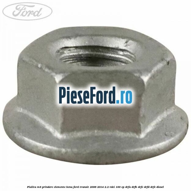 Piulita M8 prindere elemente bena Ford Transit 2006-2014 2.2 TDCi 100 cp Piulita M8 prindere elemente bena Ford Transit 2006-2014 2.2 TDCi 100 cp DRFA, DRFB, DRFC, DRFD, DRFE diesel