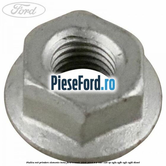 Piulita M8 prindere elemente bena Ford Transit 2006-2014 2.2 TDCi 125 cp Piulita M8 prindere elemente bena Ford Transit 2006-2014 2.2 TDCi 125 cp CYFA, CYFB, CYFC, CYFD diesel