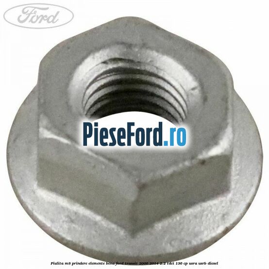 Piulita M8 prindere elemente bena Ford Transit 2006-2014 2.2 TDCi 136 cp Piulita M8 prindere elemente bena Ford Transit 2006-2014 2.2 TDCi 136 cp USRA, USRB diesel