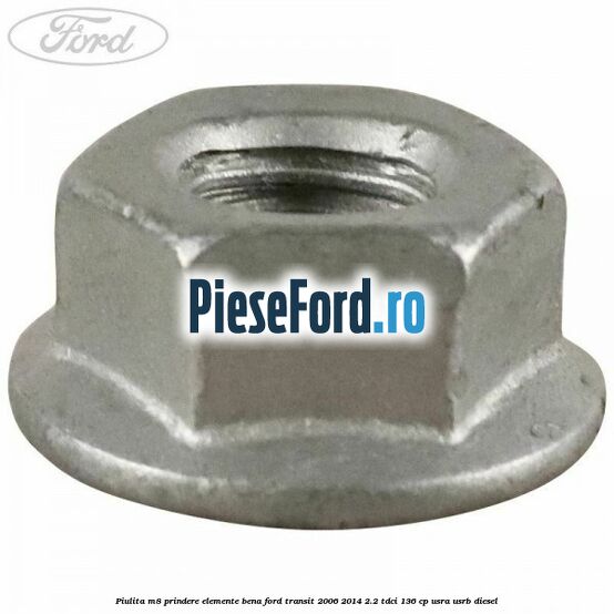 Piulita M8 prindere elemente bena Ford Transit 2006-2014 2.2 TDCi 136 cp Piulita M8 prindere elemente bena Ford Transit 2006-2014 2.2 TDCi 136 cp USRA, USRB diesel