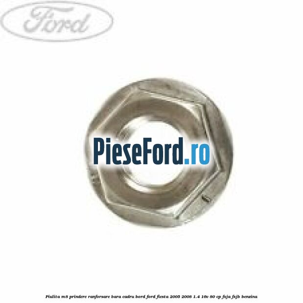 Piulita M8 prindere ranforsare bara cadru bord Ford Fiesta 2005-2008 1.4 16V 80 cp FXJA, FXJB benzina