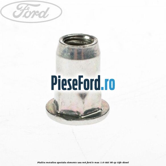 Piulita metalica speciala elemente usa M6 Ford B-Max 1.6 TDCi 95 cp Piulita metalica speciala elemente usa M6 Ford B-Max 1.6 TDCi 95 cp T3JB diesel