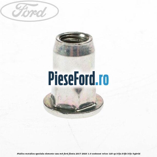 Piulita metalica speciala elemente usa M6 Ford Fiesta 2017-2023 1.0 EcoBoost mHEV 125 cp B7JA, B7JB, B7JC Hybrid