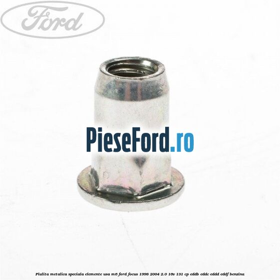Piulita metalica speciala elemente usa M6 Ford Focus 1998-2004 2.0 16V 131 cp Piulita metalica speciala elemente usa M6 Ford Focus 1998-2004 2.0 16V 131 cp EDDB, EDDC, EDDD, EDDF benzina