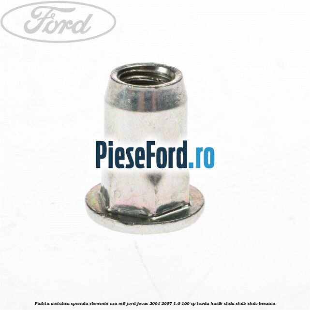 Piulita metalica speciala elemente usa M6 Ford Focus 2004-2007 1.6 100 cp HWDA, HWDB, SHDA, SHDB, SHDC benzina