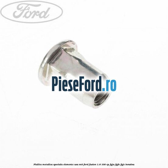 Piulita metalica speciala elemente usa M6 Ford Fusion 1.6 100 cp Piulita metalica speciala elemente usa M6 Ford Fusion 1.6 100 cp FYJA, FYJB, FYJC benzina