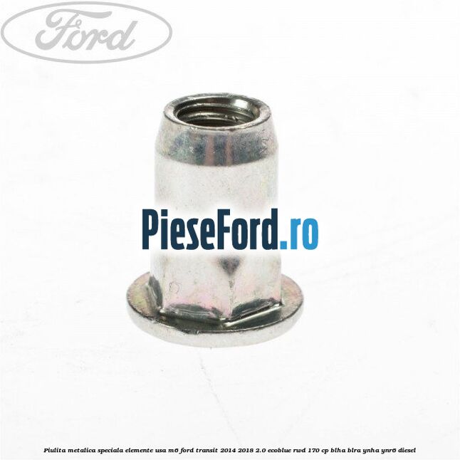 Piulita metalica speciala elemente usa M6 Ford Transit 2014-2018 2.0 EcoBlue RWD 170 cp BLHA, BLRA, YNHA, YNR6 diesel