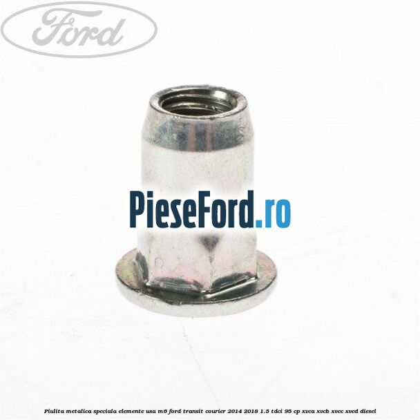 Piulita metalica speciala elemente usa M6 Ford Transit Courier 2014-2018 1.5 TDCi 95 cp XVCA, XVCB, XVCC, XVCD diesel