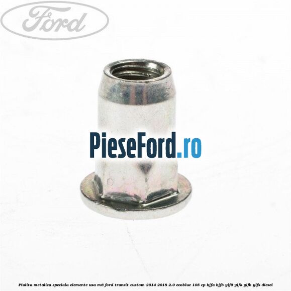 Piulita metalica speciala elemente usa M6 Ford Transit Custom 2014-2018 2.0 EcoBlue 105 cp BJFA, BJFB, YLF6, YLFA, YLFB, YLFS diesel