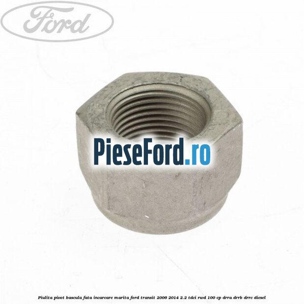 Piulita pivot bascula fata incarcare marita Ford Transit 2006-2014 2.2 TDCi RWD 100 cp Piulita pivot bascula fata incarcare marita Ford Transit 2006-2014 2.2 TDCi RWD 100 cp DRRA, DRRB, DRRC diesel