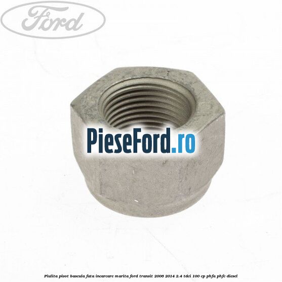 Piulita pivot bascula fata incarcare marita Ford Transit 2006-2014 2.4 TDCi 100 cp Piulita pivot bascula fata incarcare marita Ford Transit 2006-2014 2.4 TDCi 100 cp PHFA, PHFC diesel