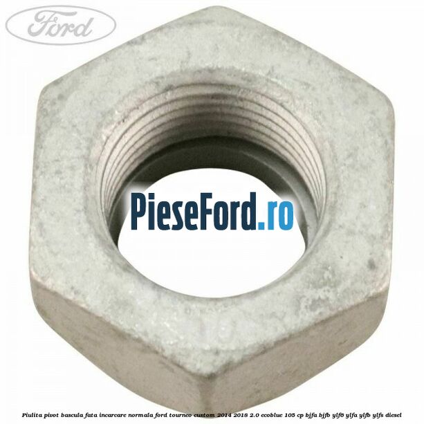 Piulita pivot bascula fata incarcare normala Ford Tourneo Custom 2014-2018 2.0 EcoBlue 105 cp BJFA, BJFB, YLF6, YLFA, YLFB, YLFS diesel