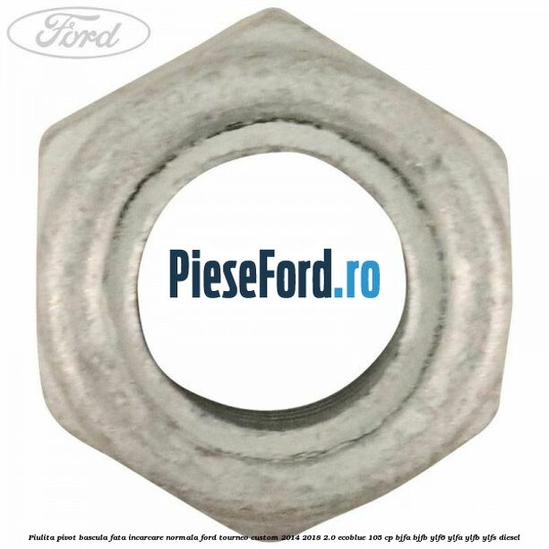 Piulita pivot bascula fata incarcare normala Ford Tourneo Custom 2014-2018 2.0 EcoBlue 105 cp BJFA, BJFB, YLF6, YLFA, YLFB, YLFS diesel