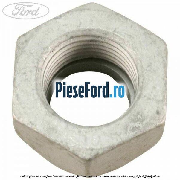 Piulita pivot bascula fata incarcare normala Ford Tourneo Custom 2014-2018 2.2 TDCi 100 cp DRF4, DRFF, DRFG diesel
