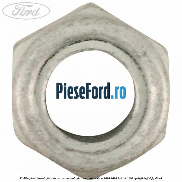 Piulita pivot bascula fata incarcare normala Ford Tourneo Custom 2014-2018 2.2 TDCi 100 cp DRF4, DRFF, DRFG diesel