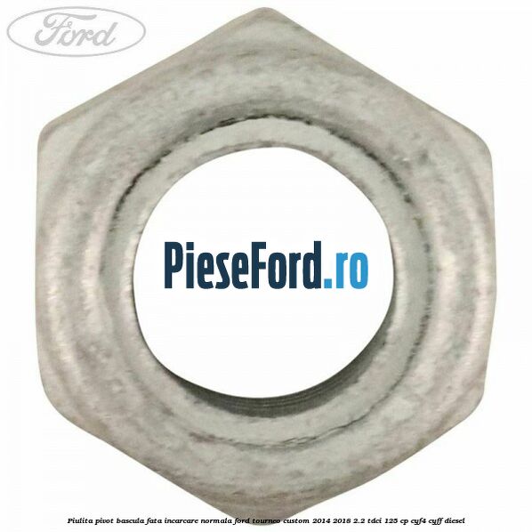 Piulita pivot bascula fata incarcare normala Ford Tourneo Custom 2014-2018 2.2 TDCi 125 cp Piulita pivot bascula fata incarcare normala Ford Tourneo Custom 2014-2018 2.2 TDCi 125 cp CYF4, CYFF diesel