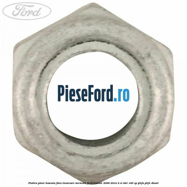 Piulita pivot bascula fata incarcare normala Ford Transit 2006-2014 2.4 TDCi 100 cp Piulita pivot bascula fata incarcare normala Ford Transit 2006-2014 2.4 TDCi 100 cp PHFA, PHFC diesel