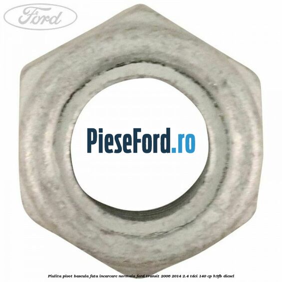 Piulita pivot bascula fata incarcare normala Ford Transit 2006-2014 2.4 TDCi 140 cp Piulita pivot bascula fata incarcare normala Ford Transit 2006-2014 2.4 TDCi 140 cp H9FB diesel