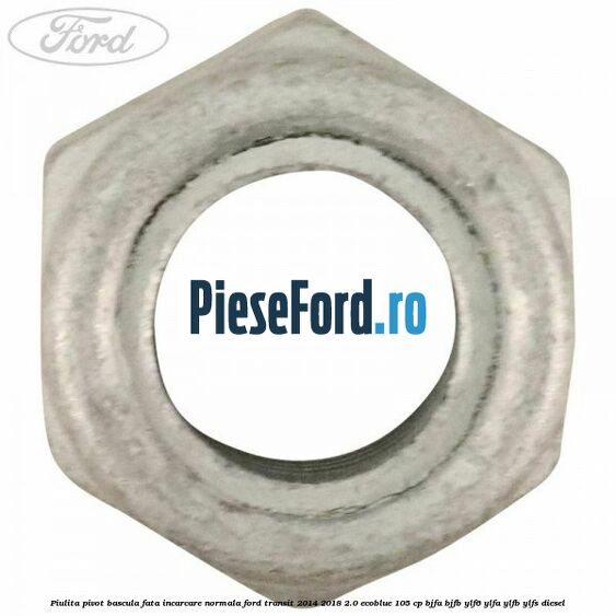 Piulita pivot bascula fata incarcare normala Ford Transit 2014-2018 2.0 EcoBlue 105 cp Piulita pivot bascula fata incarcare normala Ford Transit 2014-2018 2.0 EcoBlue 105 cp BJFA, BJFB, YLF6, YLFA, YLFB, YLFS diesel