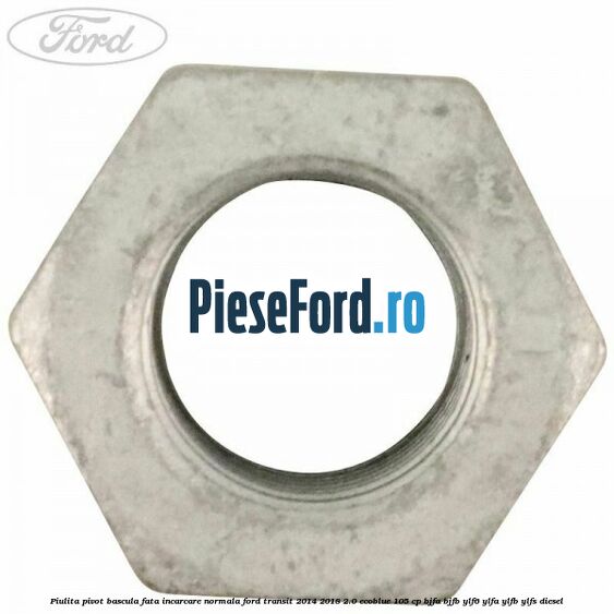 Piulita pivot bascula fata incarcare normala Ford Transit 2014-2018 2.0 EcoBlue 105 cp Piulita pivot bascula fata incarcare normala Ford Transit 2014-2018 2.0 EcoBlue 105 cp BJFA, BJFB, YLF6, YLFA, YLFB, YLFS diesel