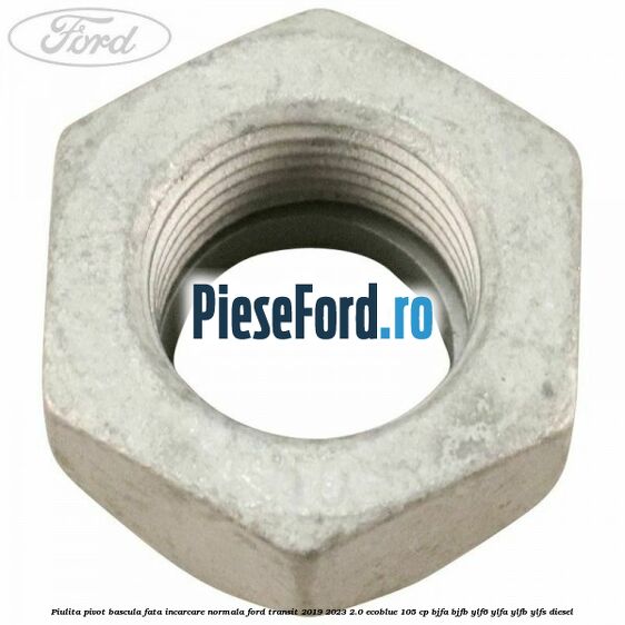 Piulita pivot bascula fata incarcare normala Ford Transit 2019-2023 2.0 EcoBlue 105 cp Piulita pivot bascula fata incarcare normala Ford Transit 2019-2023 2.0 EcoBlue 105 cp BJFA, BJFB, YLF6, YLFA, YLFB, YLFS diesel