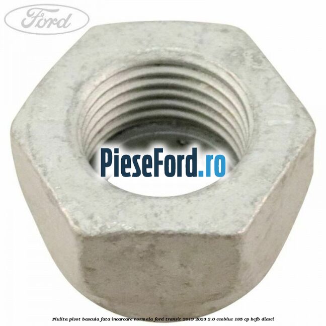Piulita pivot bascula fata incarcare normala Ford Transit 2019-2023 2.0 EcoBlue 185 cp Piulita pivot bascula fata incarcare normala Ford Transit 2019-2023 2.0 EcoBlue 185 cp BCFB diesel