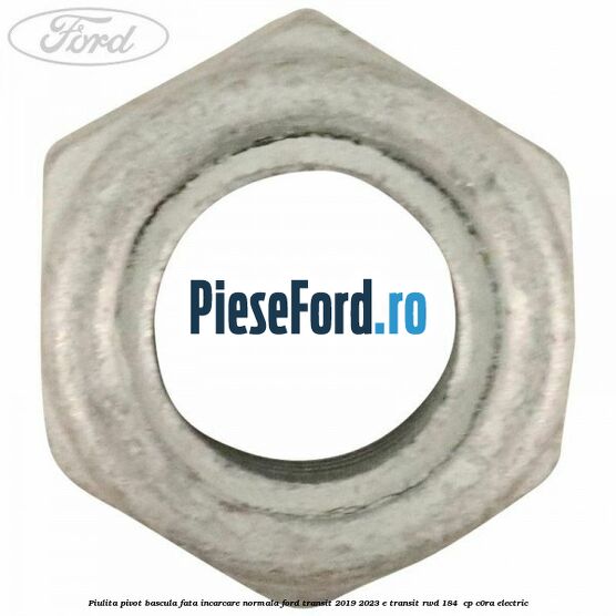 Piulita pivot bascula fata incarcare normala Ford Transit 2019-2023 E-TRANSIT RWD 184  cp C0RA electric