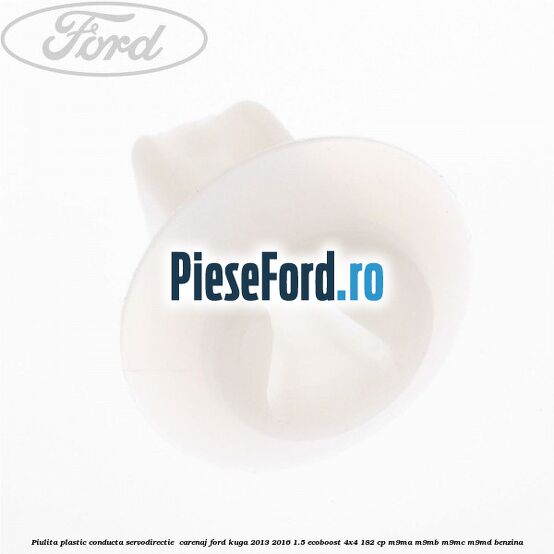 Piulita plastic conducta servodirectie , carenaj Ford Kuga 2013-2016 1.5 EcoBoost 4x4 182 cp M9MA, M9MB, M9MC, M9MD benzina