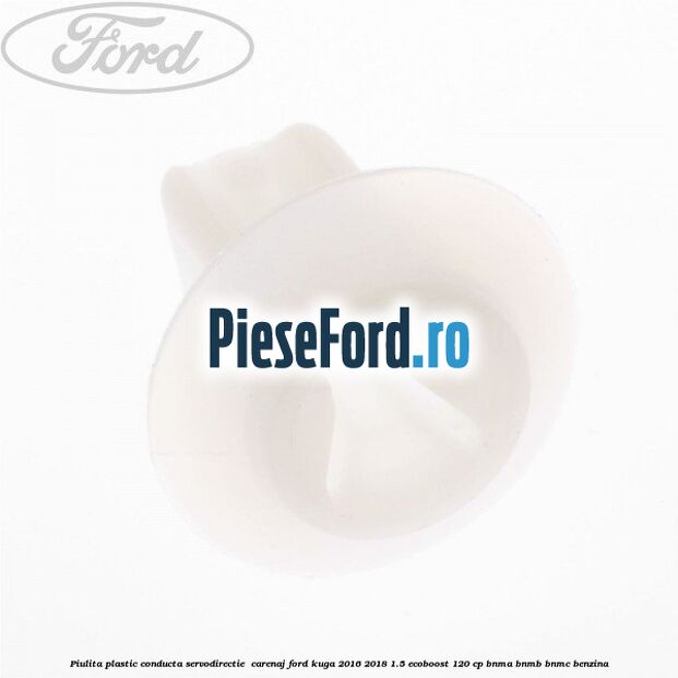 Piulita plastic conducta servodirectie , carenaj Ford Kuga 2016-2018 1.5 EcoBoost 120 cp BNMA, BNMB, BNMC benzina