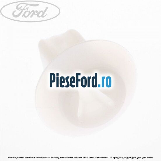 Piulita plastic conducta servodirectie , carenaj Ford Transit Custom 2019-2023 2.0 EcoBlue 105 cp BJFA, BJFB, YLF6, YLFA, YLFB, YLFS diesel